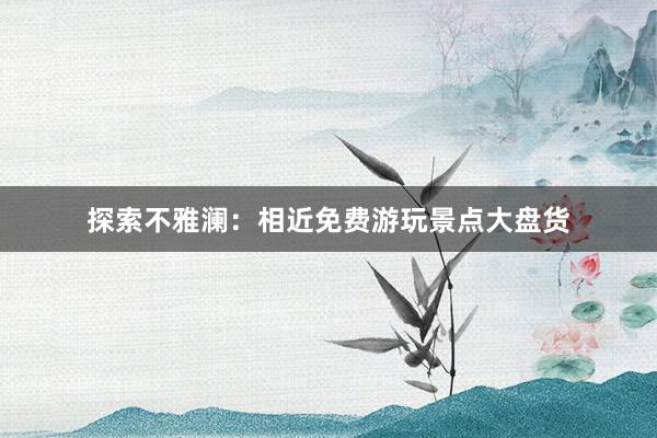 探索不雅澜：相近免费游玩景点大盘货