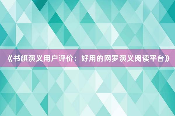 《书旗演义用户评价：好用的网罗演义阅读平台》