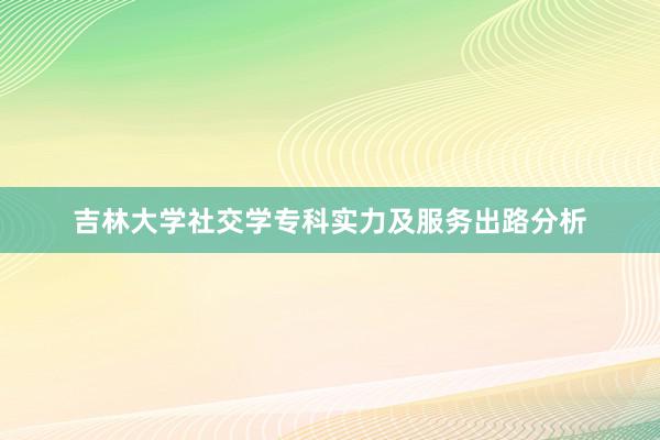 吉林大学社交学专科实力及服务出路分析