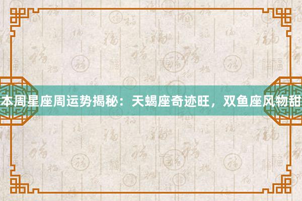 本周星座周运势揭秘：天蝎座奇迹旺，双鱼座风物甜
