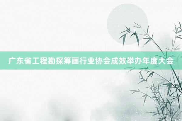 广东省工程勘探筹画行业协会成效举办年度大会