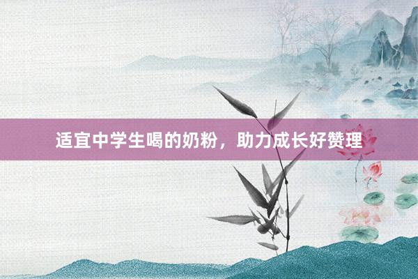 适宜中学生喝的奶粉，助力成长好赞理