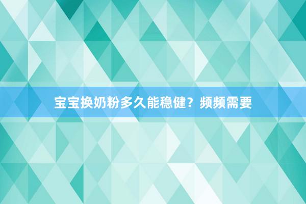 宝宝换奶粉多久能稳健？频频需要