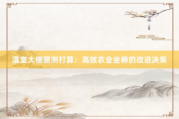 温室大棚臆测打算：高效农业坐褥的改进决策